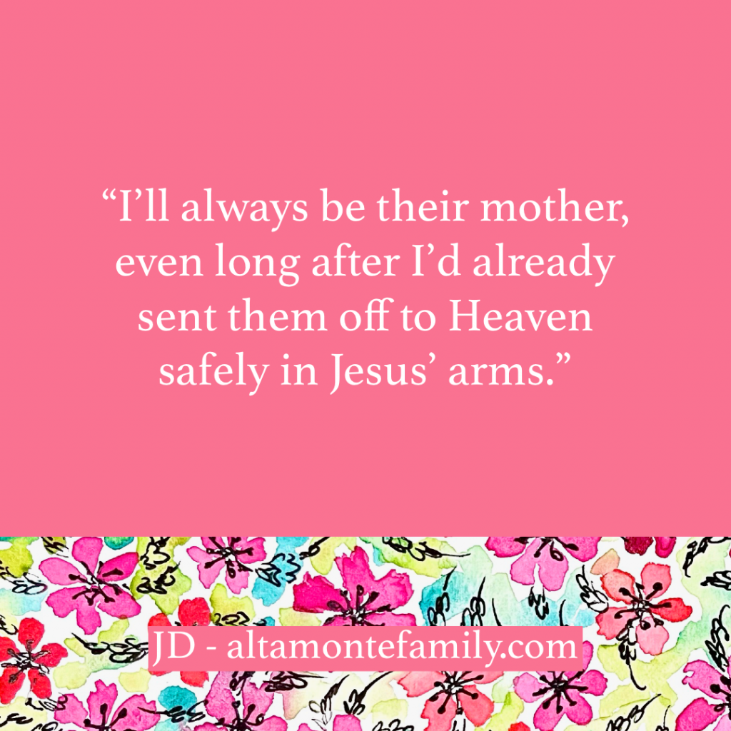 I will always be their mother even long after I’d already sent them off to Heaven in Jesus’ arms - quote by JD at Altamonte Family
